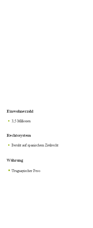 					




















							Einwohnerzahl

3,5 Millionen 


							Rechtssystem

Beruht auf spanischem Zivilrecht                                    


							Währung

Uruguayischer Peso
















